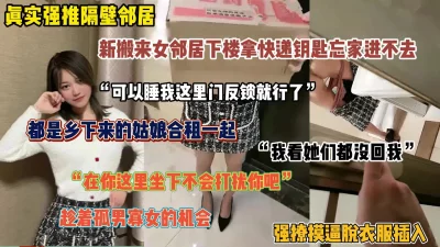 []真实强推隔壁邻居！回不了家敲门来我家被趁机强推（完整版看简阶）